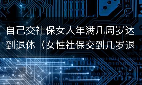 自己交社保女人年满几周岁达到退休（女性社保交到几岁退休）