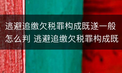 逃避追缴欠税罪构成既遂一般怎么判 逃避追缴欠税罪构成既遂一般怎么判定