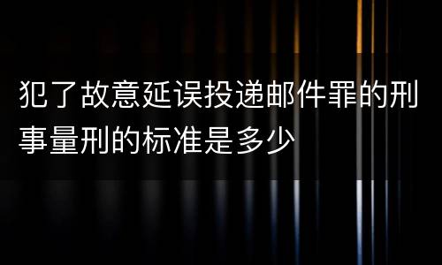 犯了故意延误投递邮件罪的刑事量刑的标准是多少