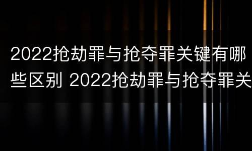 2022抢劫罪与抢夺罪关键有哪些区别 2022抢劫罪与抢夺罪关键有哪些区别和联系