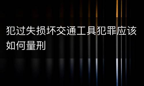 犯过失损坏交通工具犯罪应该如何量刑