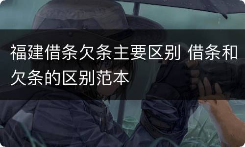 福建借条欠条主要区别 借条和欠条的区别范本