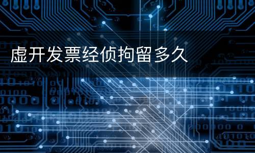 虚开发票经侦拘留多久