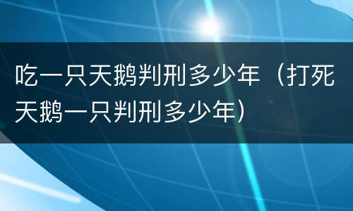 吃一只天鹅判刑多少年（打死天鹅一只判刑多少年）