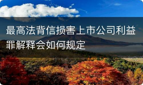 最高法背信损害上市公司利益罪解释会如何规定