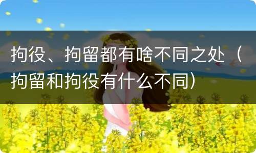 拘役、拘留都有啥不同之处（拘留和拘役有什么不同）