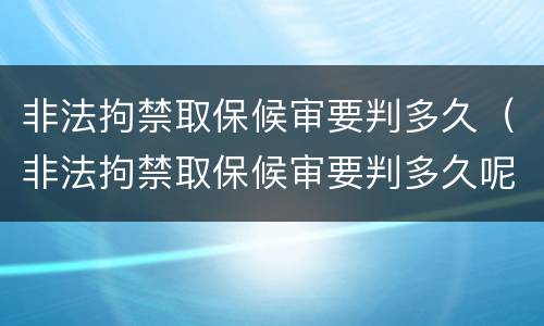 非法拘禁取保候审要判多久（非法拘禁取保候审要判多久呢）