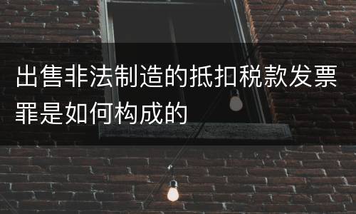 出售非法制造的抵扣税款发票罪是如何构成的