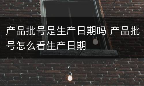 产品批号是生产日期吗 产品批号怎么看生产日期