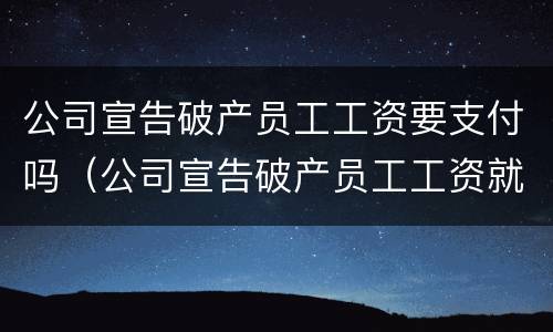 公司宣告破产员工工资要支付吗（公司宣告破产员工工资就不发了吗）
