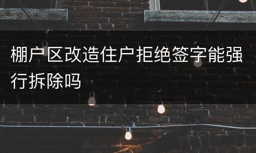 棚户区改造住户拒绝签字能强行拆除吗