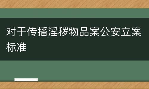 对于传播淫秽物品案公安立案标准