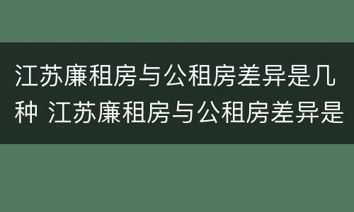 江苏廉租房与公租房差异是几种 江苏廉租房与公租房差异是几种类型