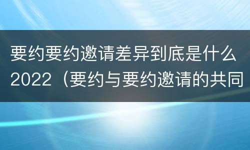 要约要约邀请差异到底是什么2022（要约与要约邀请的共同特征）