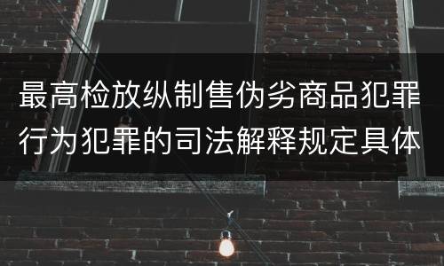 最高检放纵制售伪劣商品犯罪行为犯罪的司法解释规定具体是什么主要内容