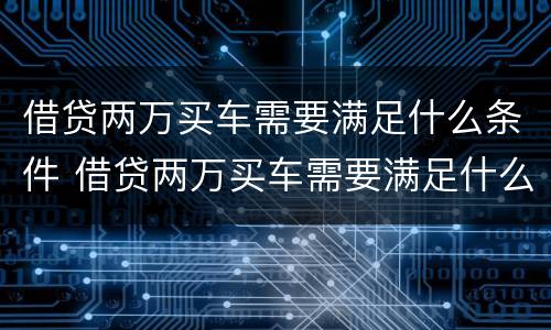 借贷两万买车需要满足什么条件 借贷两万买车需要满足什么条件呢