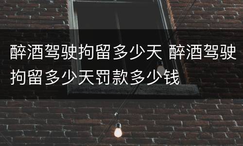 醉酒驾驶拘留多少天 醉酒驾驶拘留多少天罚款多少钱