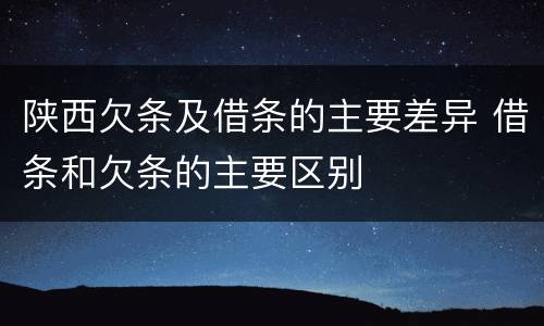 陕西欠条及借条的主要差异 借条和欠条的主要区别