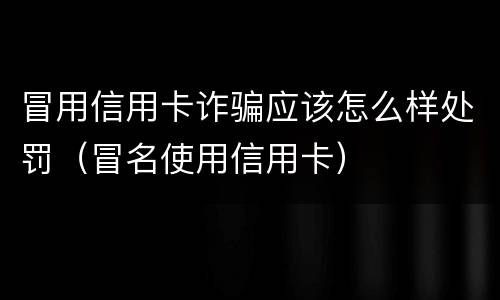 冒用信用卡诈骗应该怎么样处罚（冒名使用信用卡）