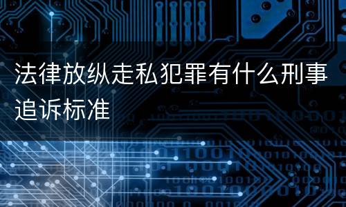 法律放纵走私犯罪有什么刑事追诉标准