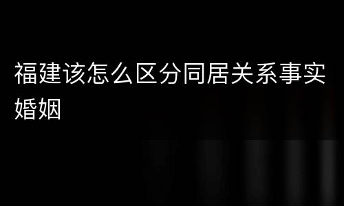 福建该怎么区分同居关系事实婚姻