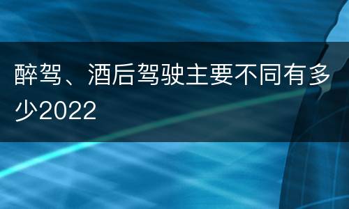 醉驾、酒后驾驶主要不同有多少2022