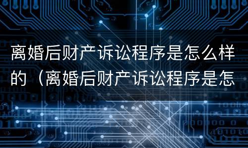 离婚后财产诉讼程序是怎么样的（离婚后财产诉讼程序是怎么样的流程）