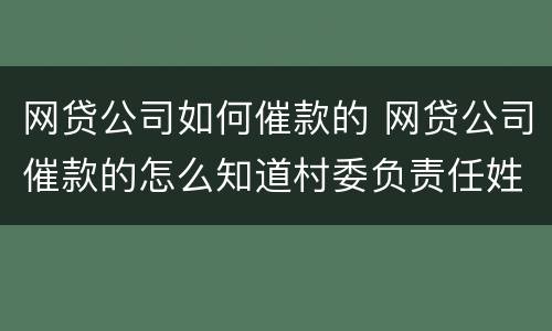 网贷公司如何催款的 网贷公司催款的怎么知道村委负责任姓名的?