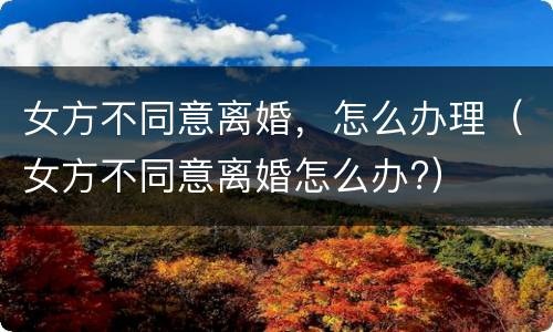 女方不同意离婚，怎么办理（女方不同意离婚怎么办?）