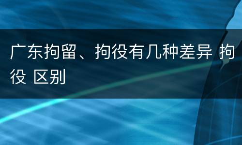 广东拘留、拘役有几种差异 拘役 区别