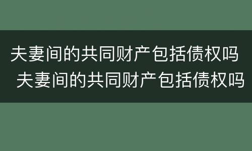 夫妻间的共同财产包括债权吗 夫妻间的共同财产包括债权吗合法吗