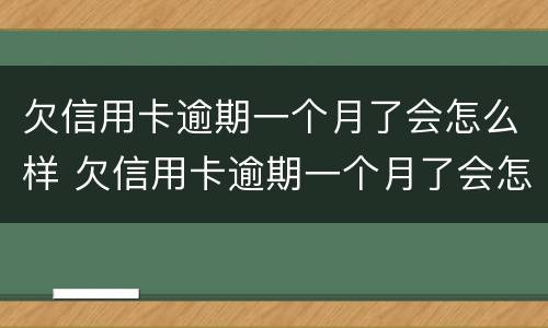 欠信用卡逾期一个月了会怎么样 欠信用卡逾期一个月了会怎么样吗