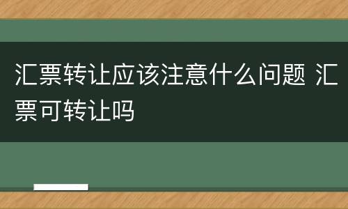 汇票转让应该注意什么问题 汇票可转让吗