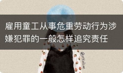 雇用童工从事危重劳动行为涉嫌犯罪的一般怎样追究责任