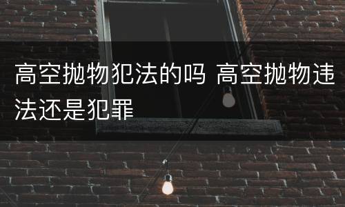 高空抛物犯法的吗 高空抛物违法还是犯罪