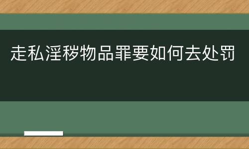 走私淫秽物品罪要如何去处罚