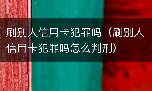 刷别人信用卡犯罪吗（刷别人信用卡犯罪吗怎么判刑）