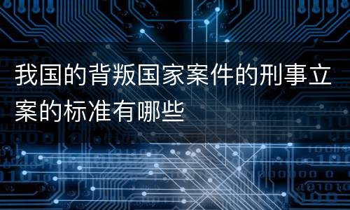 我国的背叛国家案件的刑事立案的标准有哪些