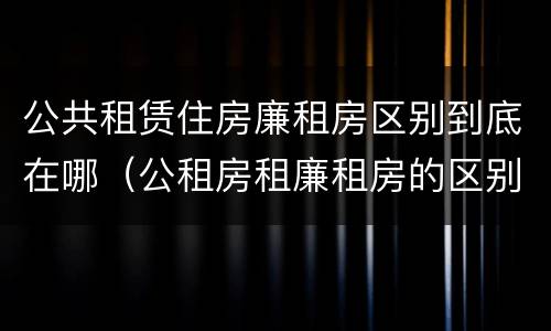 公共租赁住房廉租房区别到底在哪（公租房租廉租房的区别）