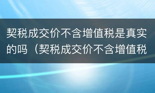 契税成交价不含增值税是真实的吗（契税成交价不含增值税是真实的吗）