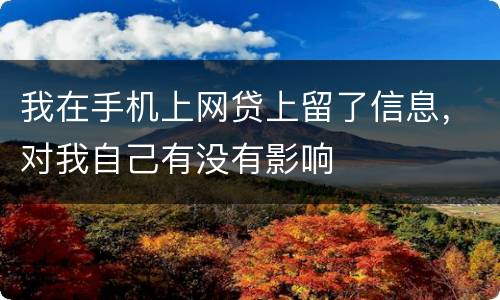 我在手机上网贷上留了信息，对我自己有没有影响