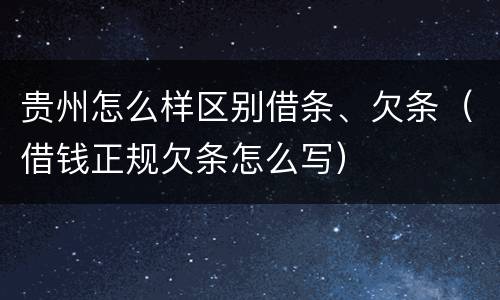 贵州怎么样区别借条、欠条（借钱正规欠条怎么写）