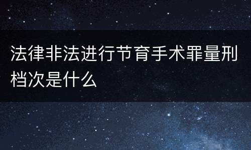 法律非法进行节育手术罪量刑档次是什么