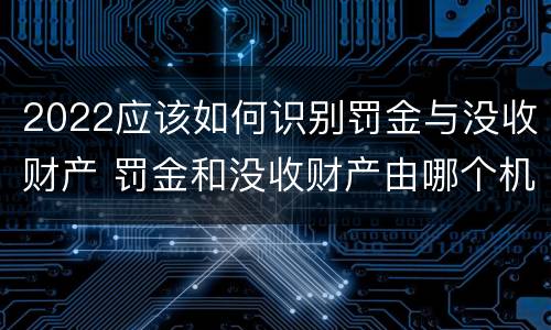 2022应该如何识别罚金与没收财产 罚金和没收财产由哪个机关执行