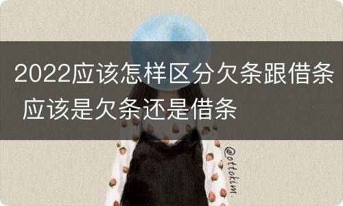 2022应该怎样区分欠条跟借条 应该是欠条还是借条