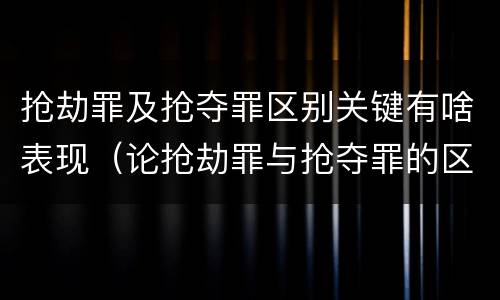 抢劫罪及抢夺罪区别关键有啥表现（论抢劫罪与抢夺罪的区别）