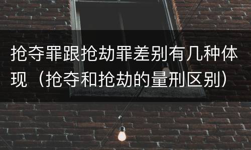 抢夺罪跟抢劫罪差别有几种体现（抢夺和抢劫的量刑区别）