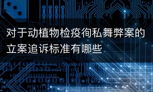 对于动植物检疫徇私舞弊案的立案追诉标准有哪些