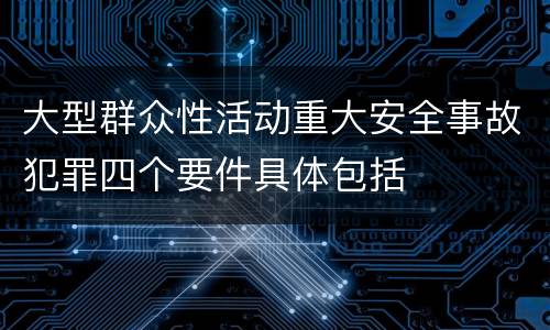 大型群众性活动重大安全事故犯罪四个要件具体包括