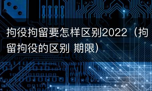 拘役拘留要怎样区别2022（拘留拘役的区别 期限）